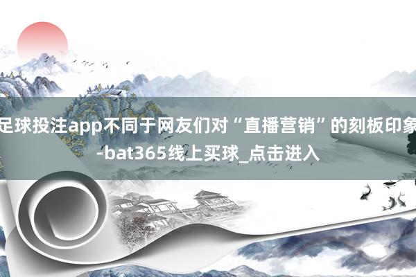 足球投注app不同于网友们对“直播营销”的刻板印象-bat365线上买球_点击进入 足球投注app不同于网友们对“直播营销”的刻板印象-bat365线上买球_点击进入