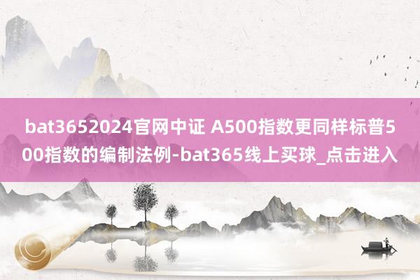 bat3652024官网中证 A500指数更同样标普500指数的编制法例-bat365线上买球_点击进入