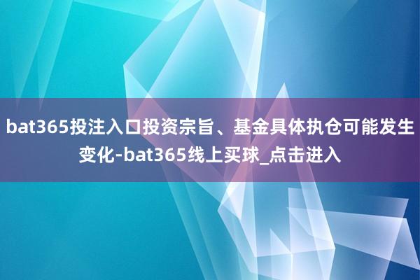 bat365投注入口投资宗旨、基金具体执仓可能发生变化-bat365线上买球_点击进入