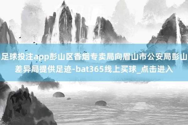 足球投注app彭山区香烟专卖局向眉山市公安局彭山差异局提供足迹-bat365线上买球_点击进入