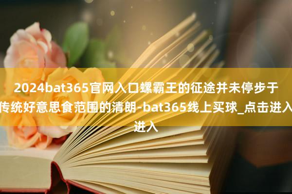 2024bat365官网入口螺霸王的征途并未停步于传统好意思食范围的清朗-bat365线上买球_点击进入