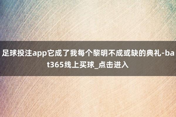 足球投注app它成了我每个黎明不成或缺的典礼-bat365线上买球_点击进入
