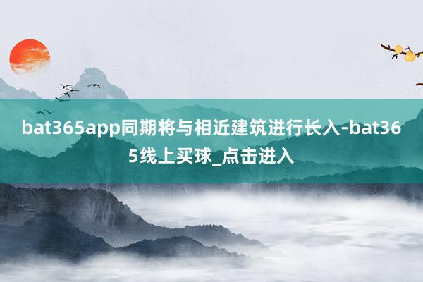 bat365app同期将与相近建筑进行长入-bat365线上买球_点击进入 bat365app同期将与相近建筑进行长入-bat365线上买球_点击进入