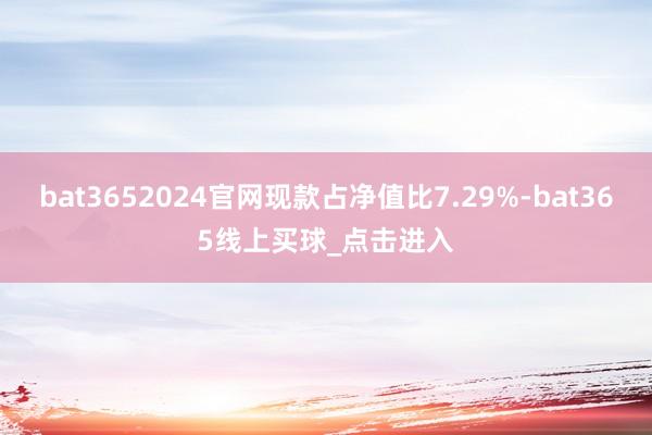 bat3652024官网现款占净值比7.29%-bat365线上买球_点击进入