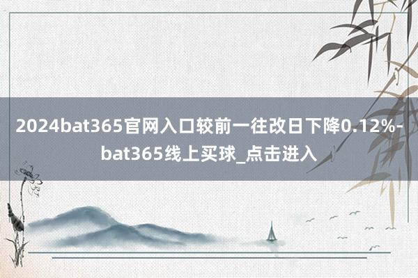 2024bat365官网入口较前一往改日下降0.12%-bat365线上买球_点击进入