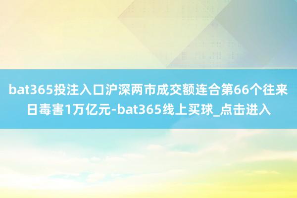 bat365投注入口沪深两市成交额连合第66个往来日毒害1万亿元-bat365线上买球_点击进入