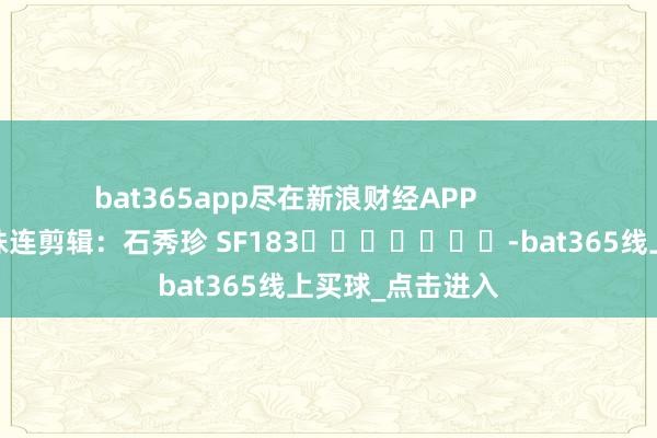 bat365app尽在新浪财经APP            						株连剪辑：石秀珍 SF183							-bat365线上买球_点击进入