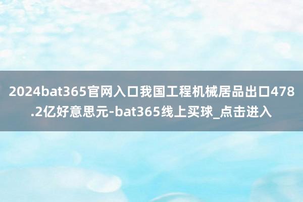 2024bat365官网入口我国工程机械居品出口478.2亿好意思元-bat365线上买球_点击进入 2024bat365官网入口我国工程机械居品出口478.2亿好意思元-bat365线上买球_点击进入