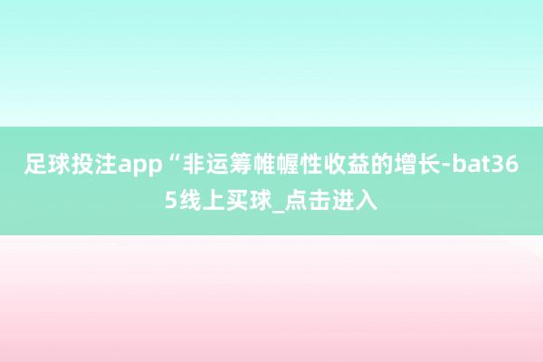 足球投注app“非运筹帷幄性收益的增长-bat365线上买球_点击进入