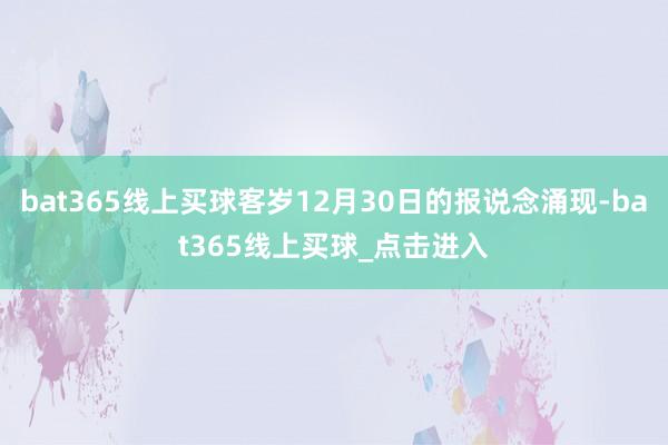 bat365线上买球客岁12月30日的报说念涌现-bat365线上买球_点击进入