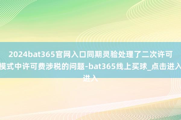2024bat365官网入口同期灵验处理了二次许可模式中许可费涉税的问题-bat365线上买球_点击进入