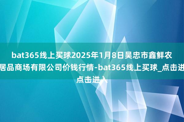 bat365线上买球2025年1月8日吴忠市鑫鲜农副居品商场有限公司价钱行情-bat365线上买球_点击进入