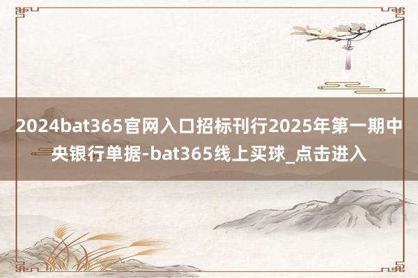 2024bat365官网入口招标刊行2025年第一期中央银行单据-bat365线上买球_点击进入
