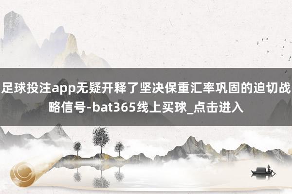足球投注app无疑开释了坚决保重汇率巩固的迫切战略信号-bat365线上买球_点击进入