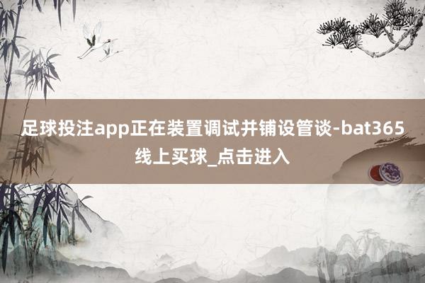 足球投注app正在装置调试并铺设管谈-bat365线上买球_点击进入