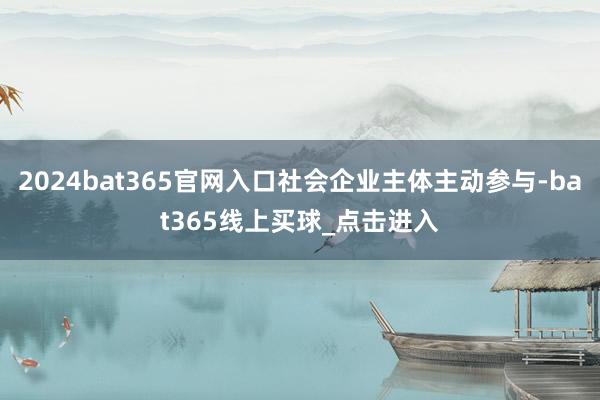 2024bat365官网入口社会企业主体主动参与-bat365线上买球_点击进入