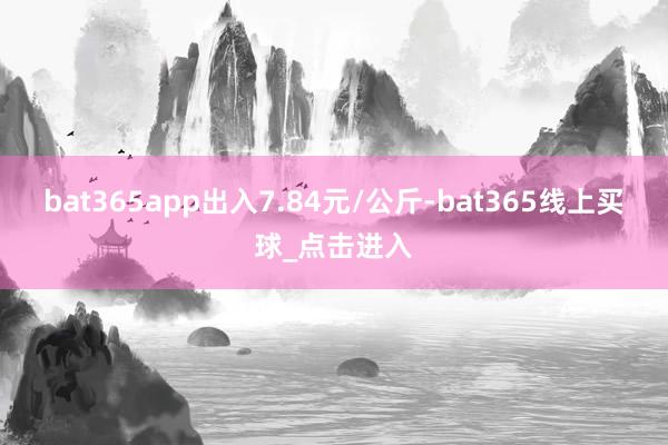 bat365app出入7.84元/公斤-bat365线上买球_点击进入