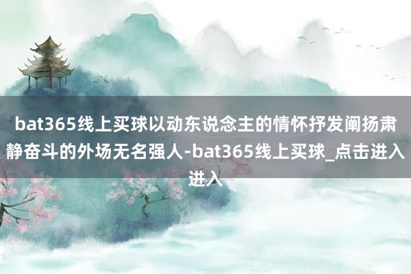 bat365线上买球以动东说念主的情怀抒发阐扬肃静奋斗的外场无名强人-bat365线上买球_点击进入