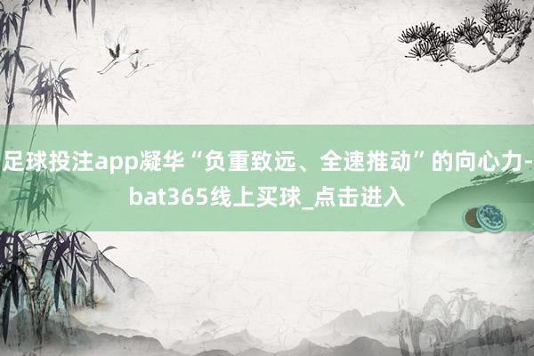 足球投注app凝华“负重致远、全速推动”的向心力-bat365线上买球_点击进入