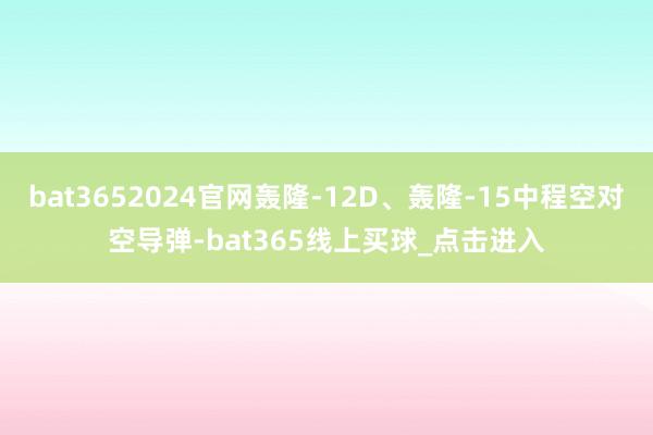 bat3652024官网轰隆-12D、轰隆-15中程空对空导弹-bat365线上买球_点击进入