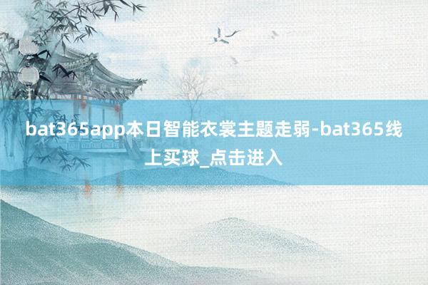 bat365app本日智能衣裳主题走弱-bat365线上买球_点击进入