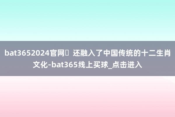 bat3652024官网‌还融入了中国传统的十二生肖文化-bat365线上买球_点击进入