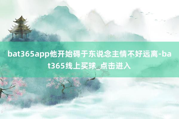bat365app他开始碍于东说念主情不好远离-bat365线上买球_点击进入