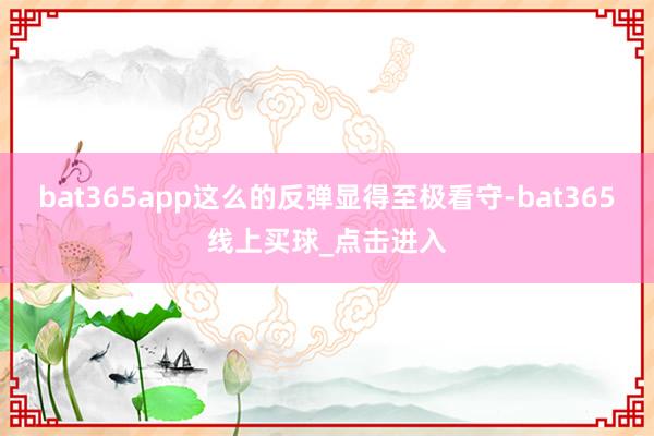 bat365app这么的反弹显得至极看守-bat365线上买球_点击进入