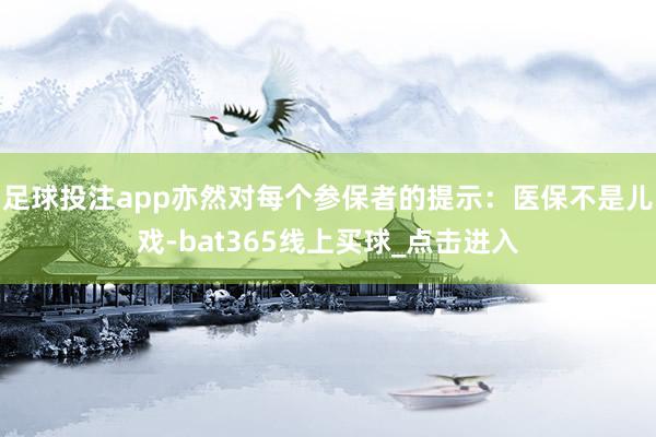 足球投注app亦然对每个参保者的提示:医保不是儿戏-bat365线上买球_点击进入