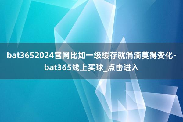 bat3652024官网比如一级缓存就涓滴莫得变化-bat365线上买球_点击进入