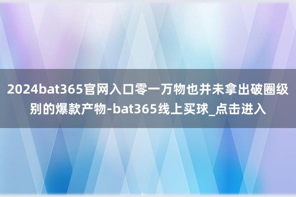 2024bat365官网入口零一万物也并未拿出破圈级别的爆款产物-bat365线上买球_点击进入