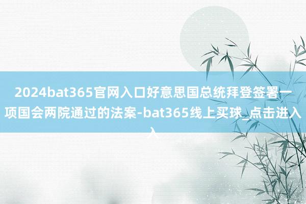 2024bat365官网入口好意思国总统拜登签署一项国会两院通过的法案-bat365线上买球_点击进入