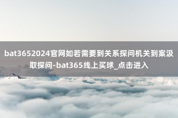 bat3652024官网如若需要到关系探问机关到案汲取探问-bat365线上买球_点击进入