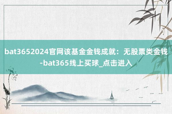 bat3652024官网该基金金钱成就：无股票类金钱-bat365线上买球_点击进入