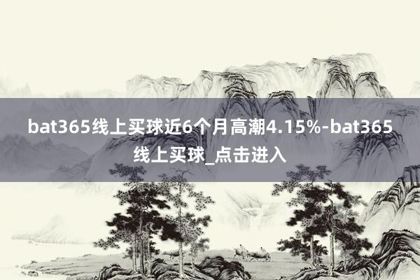 bat365线上买球近6个月高潮4.15%-bat365线上买球_点击进入