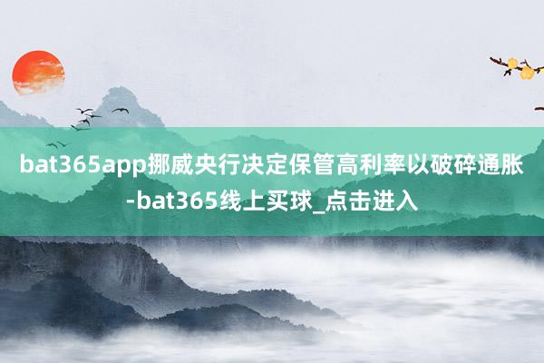 bat365app　　挪威央行决定保管高利率以破碎通胀-bat365线上买球_点击进入