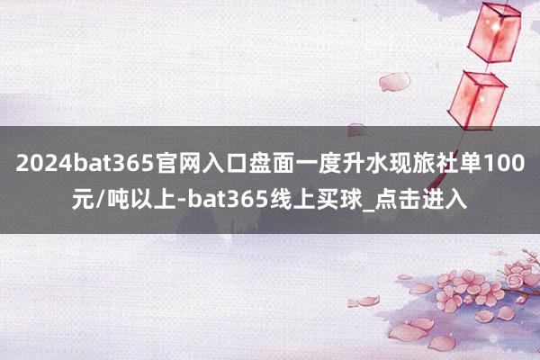 2024bat365官网入口盘面一度升水现旅社单100元/吨以上-bat365线上买球_点击进入