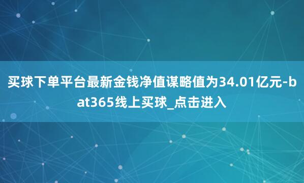 买球下单平台最新金钱净值谋略值为34.01亿元-bat365线上买球_点击进入