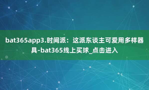 bat365app3.时间派：这派东谈主可爱用多样器具-bat365线上买球_点击进入