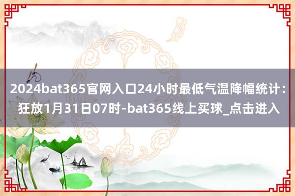 2024bat365官网入口24小时最低气温降幅统计： 狂放1月31日07时-bat365线上买球_点击进入