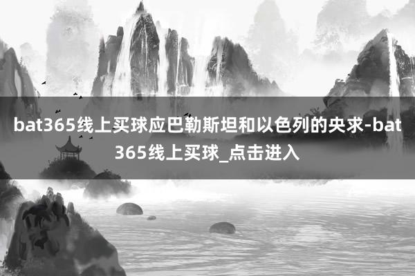 bat365线上买球应巴勒斯坦和以色列的央求-bat365线上买球_点击进入