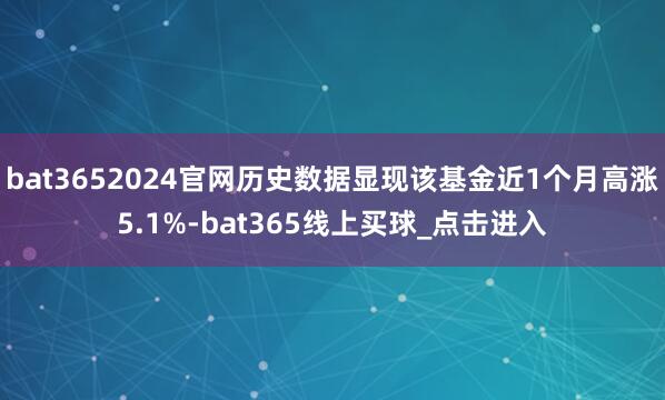 bat3652024官网历史数据显现该基金近1个月高涨5.1%-bat365线上买球_点击进入