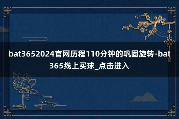 bat3652024官网历程110分钟的巩固旋转-bat365线上买球_点击进入