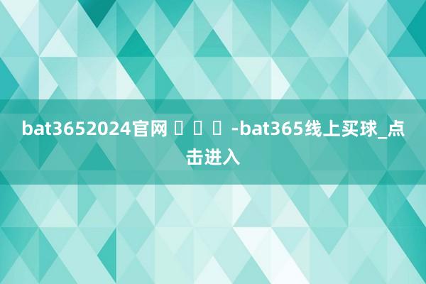 bat3652024官网 ​​​-bat365线上买球_点击进入