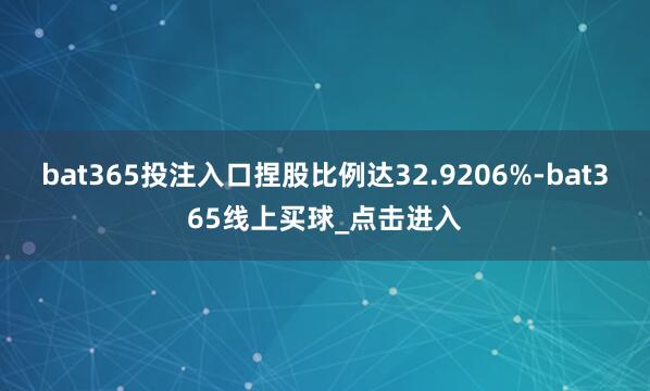 bat365投注入口捏股比例达32.9206%-bat365线上买球_点击进入