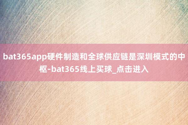 bat365app硬件制造和全球供应链是深圳模式的中枢-bat365线上买球_点击进入