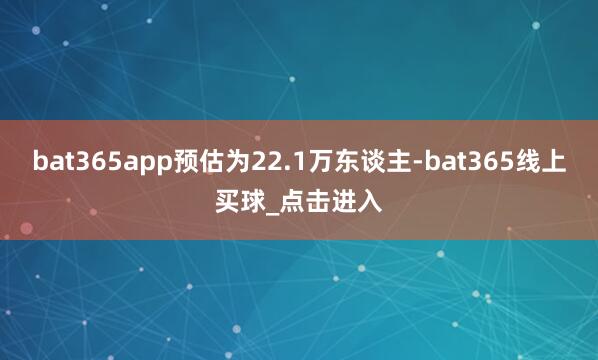 bat365app预估为22.1万东谈主-bat365线上买球_点击进入