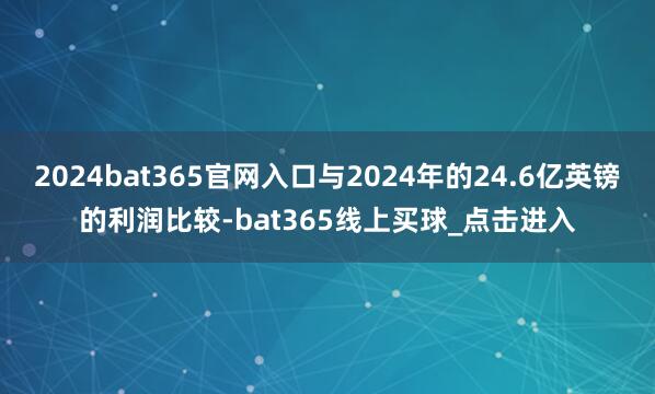 2024bat365官网入口与2024年的24.6亿英镑的利润比较-bat365线上买球_点击进入