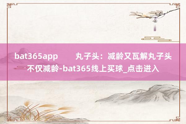 bat365app        丸子头：减龄又瓦解丸子头不仅减龄-bat365线上买球_点击进入