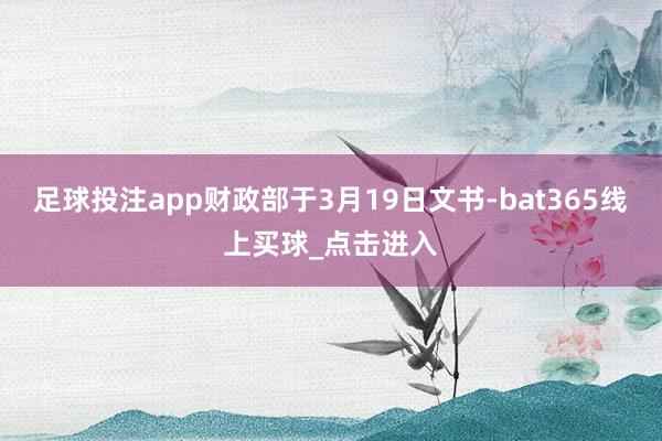 足球投注app财政部于3月19日文书-bat365线上买球_点击进入
